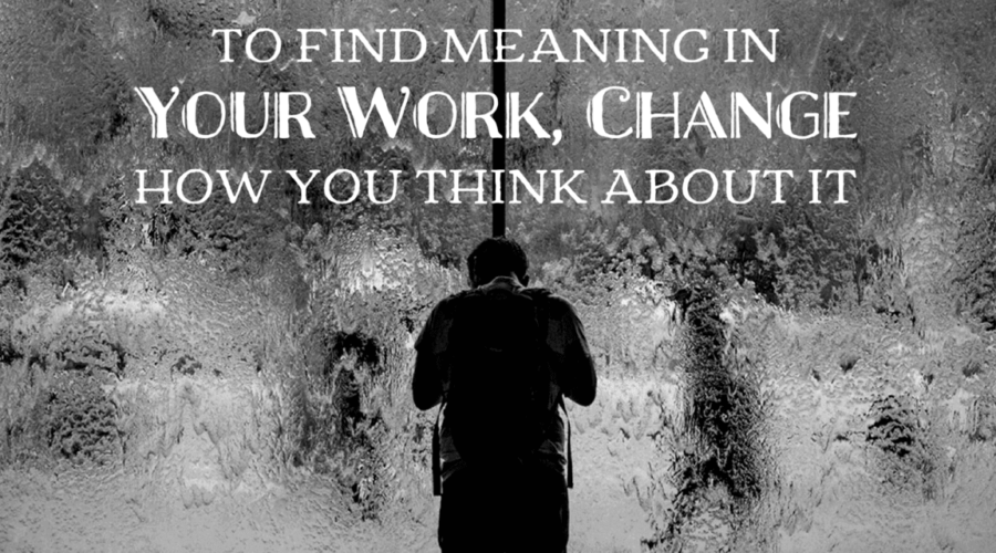How To Find Meaning in Your Work — Change How You Think About It